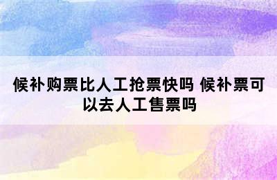 候补购票比人工抢票快吗 候补票可以去人工售票吗